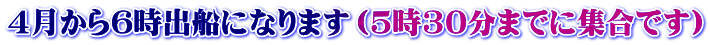4月から6時出船になります（5時30分までに集合です）